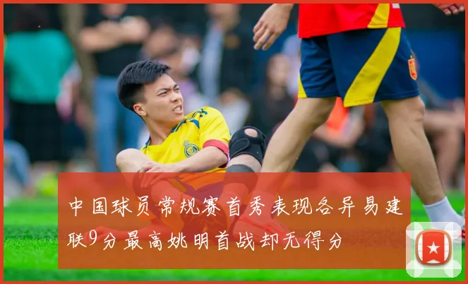 中国球员常规赛首秀表现各异易建联9分最高姚明首战却无得分