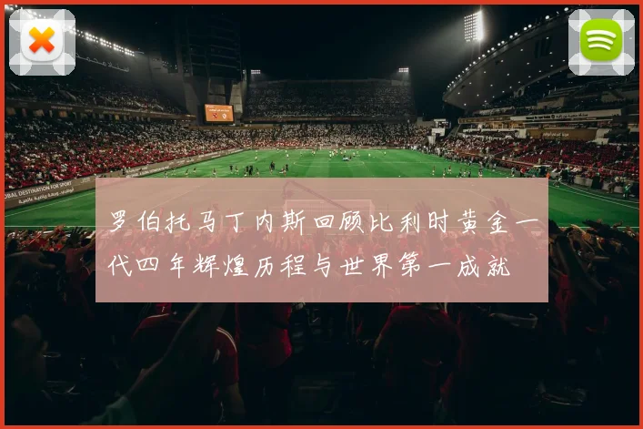 罗伯托马丁内斯回顾比利时黄金一代四年辉煌历程与世界第一成就