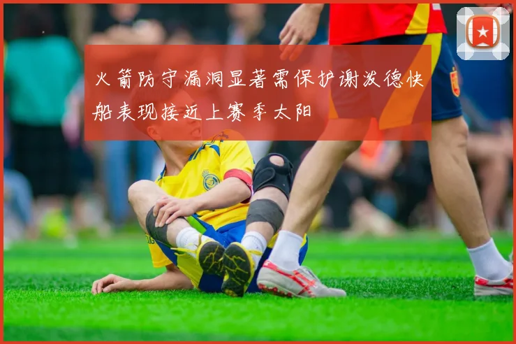 火箭防守漏洞显著需保护谢泼德快船表现接近上赛季太阳