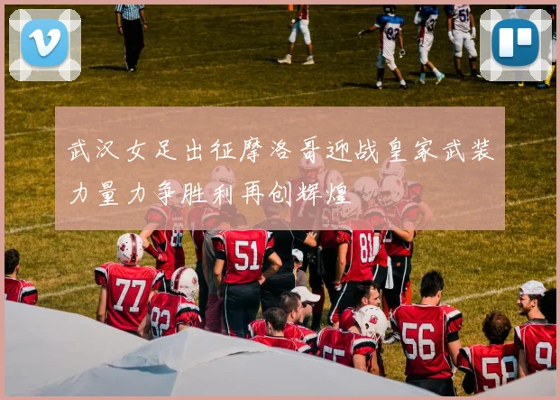 武汉女足出征摩洛哥迎战皇家武装力量力争胜利再创辉煌