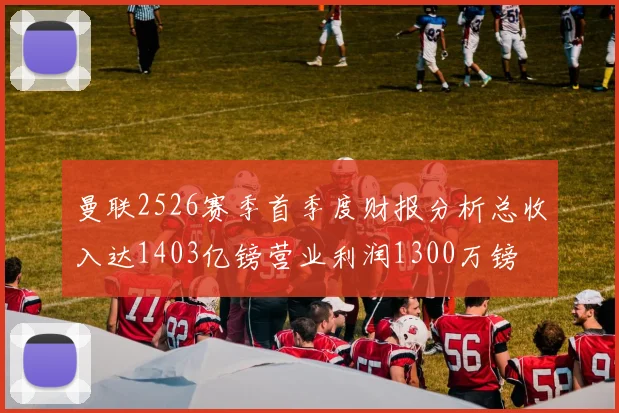 曼联2526赛季首季度财报分析总收入达1403亿镑营业利润1300万镑