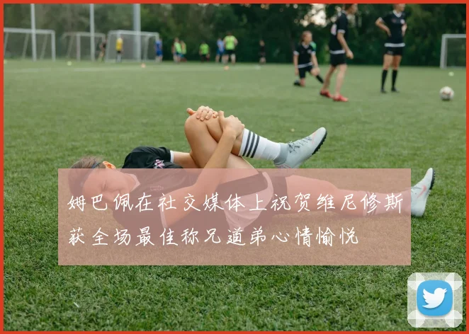 姆巴佩在社交媒体上祝贺维尼修斯获全场最佳称兄道弟心情愉悦