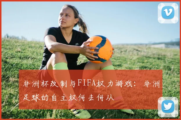 非洲杯改制与FIFA权力游戏：非洲足球的自主权何去何从