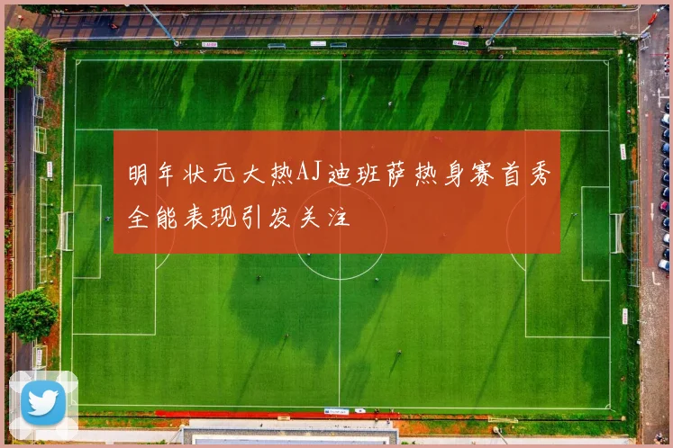 明年状元大热AJ迪班萨热身赛首秀全能表现引发关注
