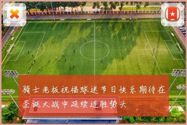 骑士老板祝福球迷节日快乐期待在圣诞大战中延续连胜势头