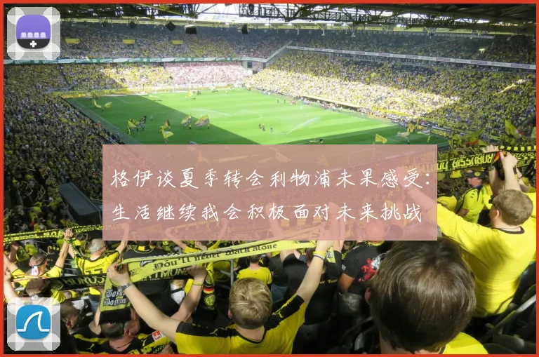 格伊谈夏季转会利物浦未果感受：生活继续我会积极面对未来挑战