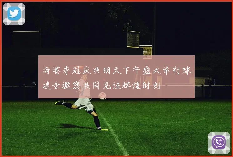 海港夺冠庆典明天下午盛大举行球迷会邀您共同见证辉煌时刻
