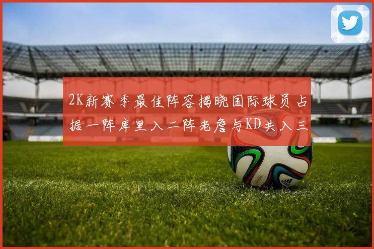 2K新赛季最佳阵容揭晓国际球员占据一阵库里入二阵老詹与KD共入三阵