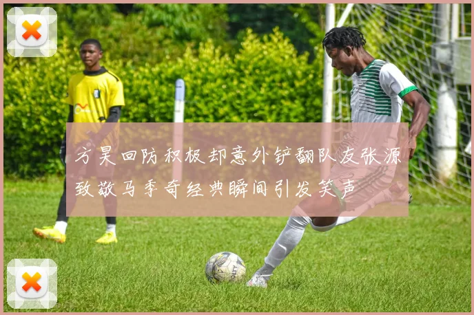 方昊回防积极却意外铲翻队友张源致敬马季奇经典瞬间引发笑声