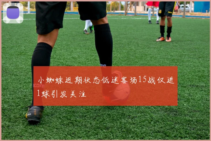 小蜘蛛近期状态低迷客场15战仅进1球引发关注