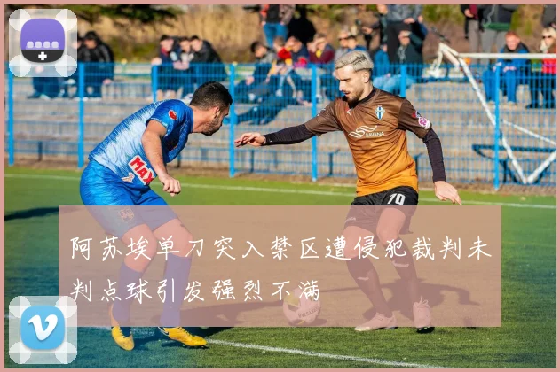 阿苏埃单刀突入禁区遭侵犯裁判未判点球引发强烈不满