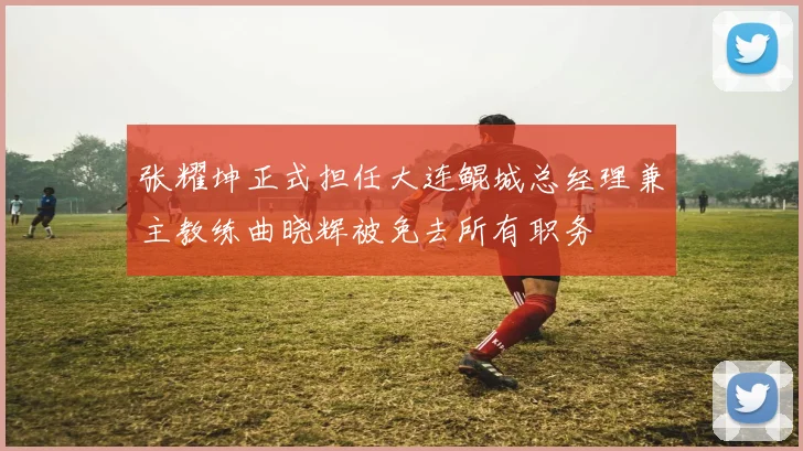 张耀坤正式担任大连鲲城总经理兼主教练曲晓辉被免去所有职务
