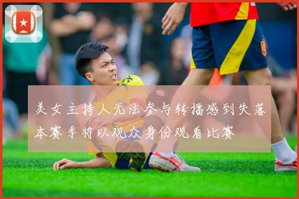 美女主持人无法参与转播感到失落本赛季将以观众身份观看比赛