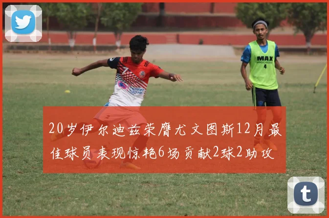 20岁伊尔迪兹荣膺尤文图斯12月最佳球员表现惊艳6场贡献2球2助攻
