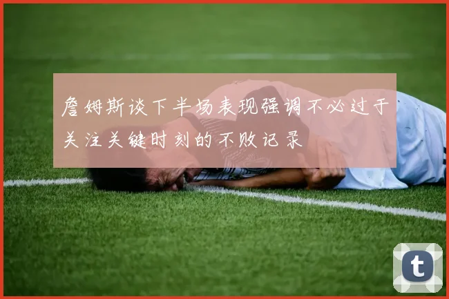 詹姆斯谈下半场表现强调不必过于关注关键时刻的不败记录