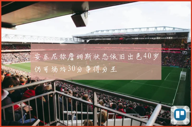 安东尼称詹姆斯状态依旧出色40岁仍可场均30分争得分王