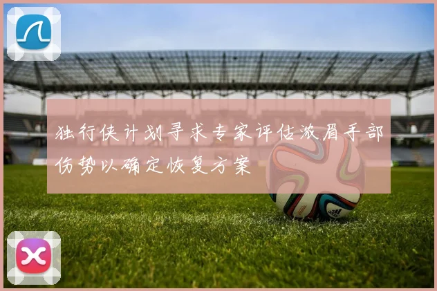 独行侠计划寻求专家评估浓眉手部伤势以确定恢复方案