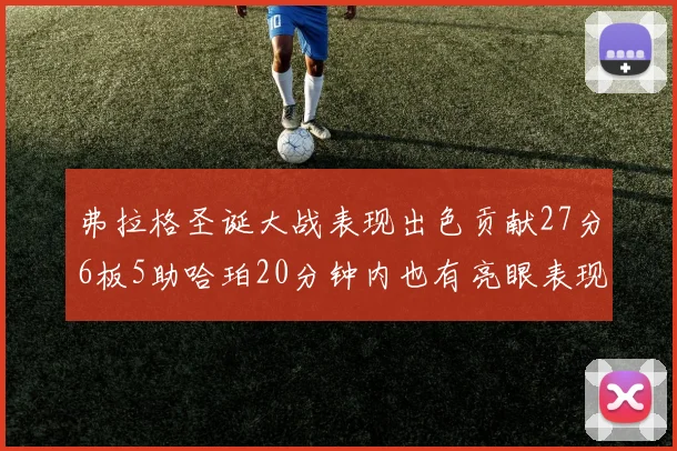 弗拉格圣诞大战表现出色贡献27分6板5助哈珀20分钟内也有亮眼表现