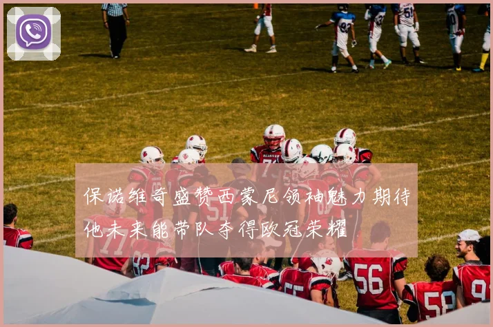 保诺维奇盛赞西蒙尼领袖魅力期待他未来能带队夺得欧冠荣耀