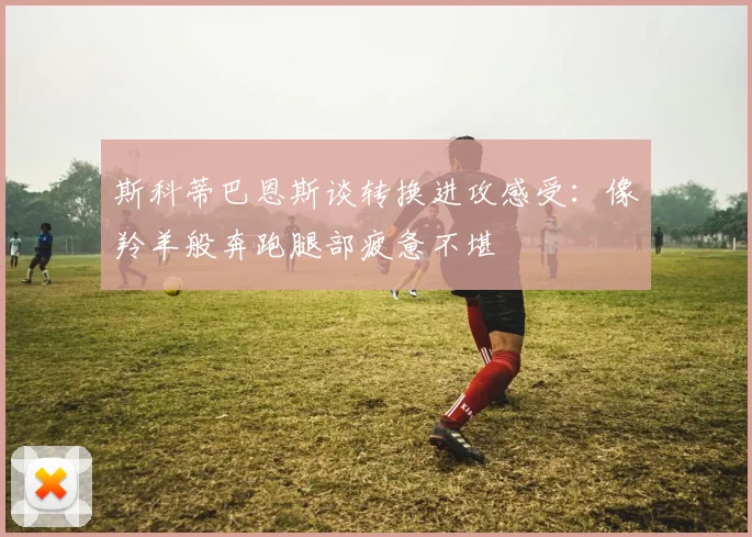 斯科蒂巴恩斯谈转换进攻感受：像羚羊般奔跑腿部疲惫不堪