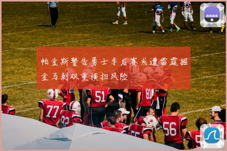 帕金斯警告勇士季后赛或遭雷霆掘金马刺双重横扫风险