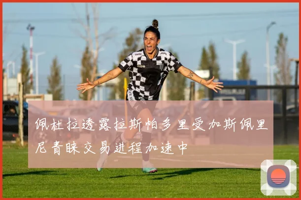 佩杜拉透露拉斯帕多里受加斯佩里尼青睐交易进程加速中