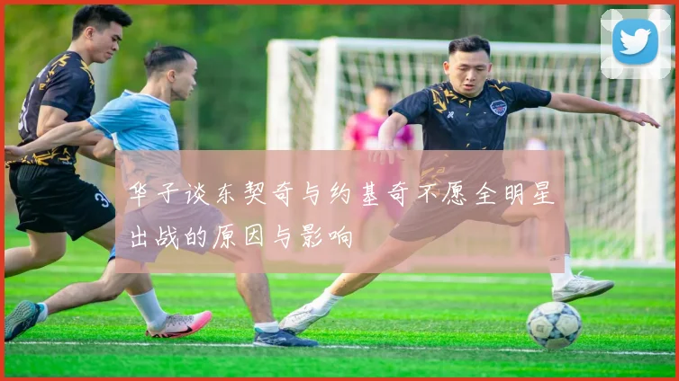 华子谈东契奇与约基奇不愿全明星出战的原因与影响