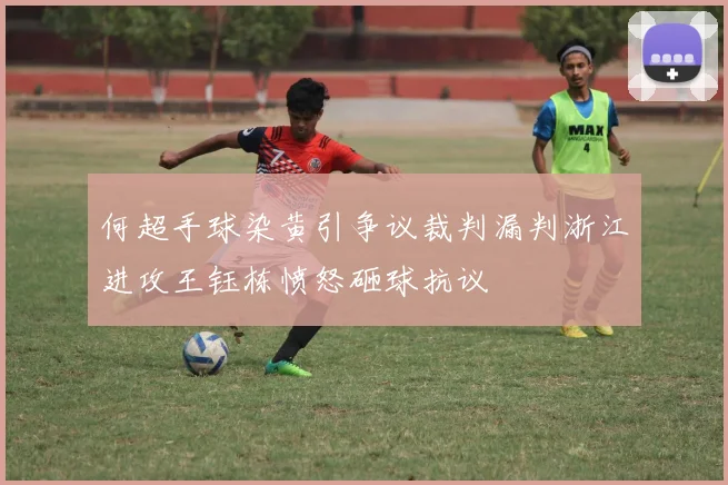 何超手球染黄引争议裁判漏判浙江进攻王钰栋愤怒砸球抗议
