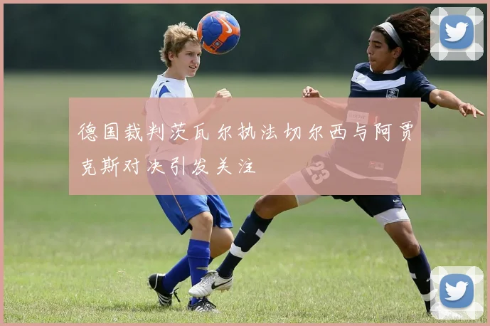 德国裁判茨瓦尔执法切尔西与阿贾克斯对决引发关注