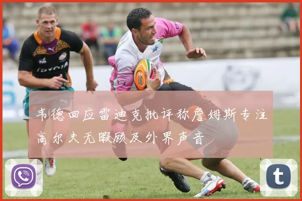 韦德回应雷迪克批评称詹姆斯专注高尔夫无暇顾及外界声音