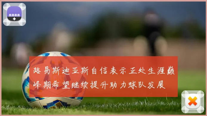 路易斯迪亚斯自信表示正处生涯巅峰期希望继续提升助力球队发展