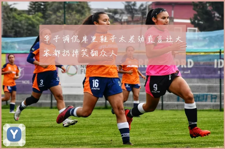 华子调侃库里鞋子太差劲直言让大家都扔掉笑翻众人