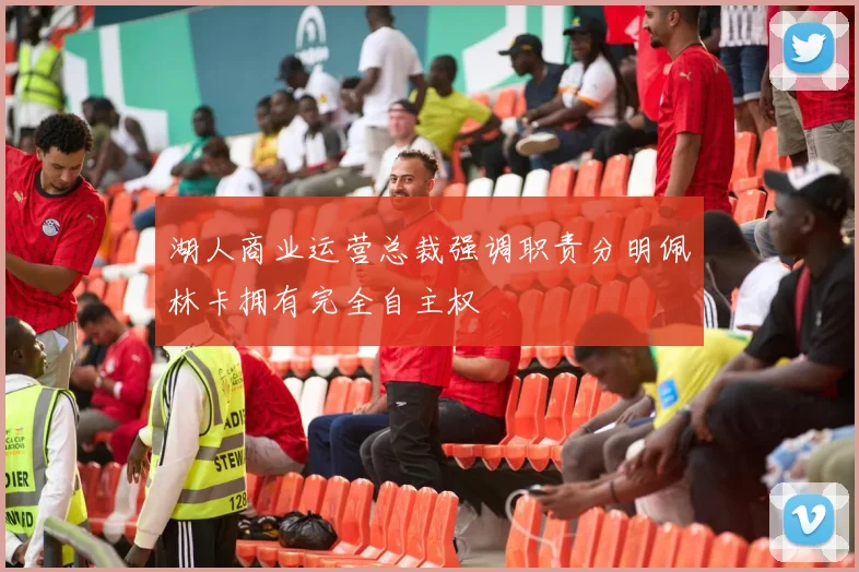 湖人商业运营总裁强调职责分明佩林卡拥有完全自主权