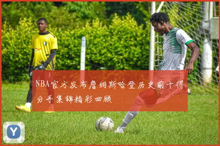 NBA官方发布詹姆斯哈登历史前十得分手集锦精彩回顾