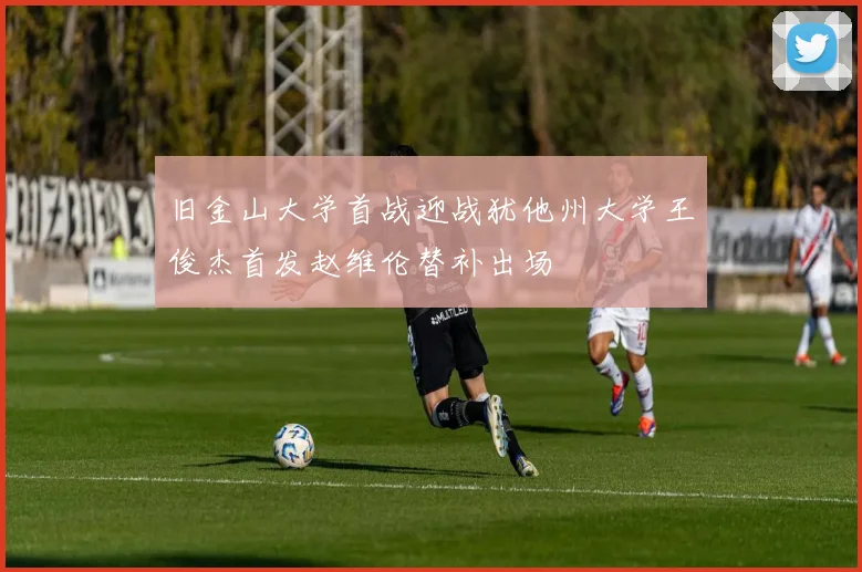 旧金山大学首战迎战犹他州大学王俊杰首发赵维伦替补出场