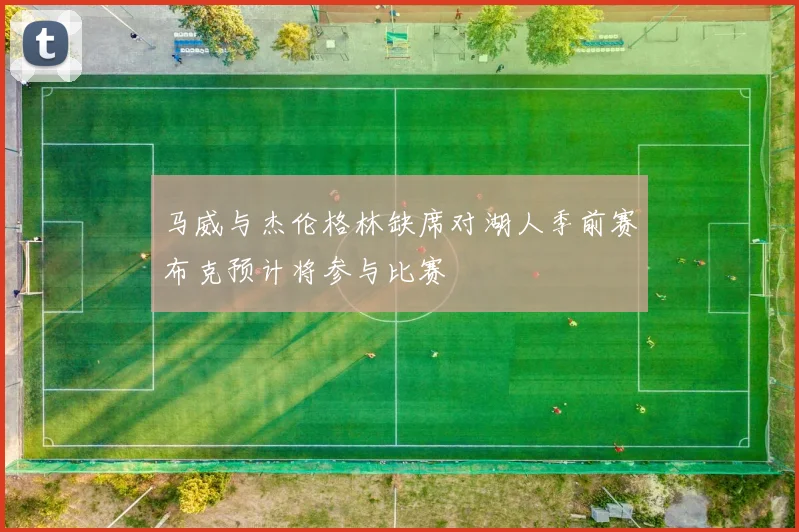 马威与杰伦格林缺席对湖人季前赛布克预计将参与比赛